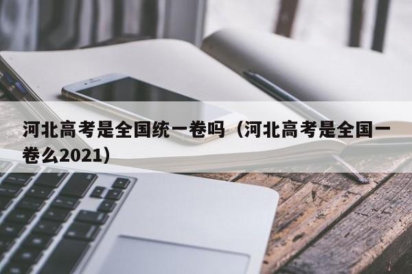 河北高考是全国统一卷吗（河北高考是全国一卷么2021）